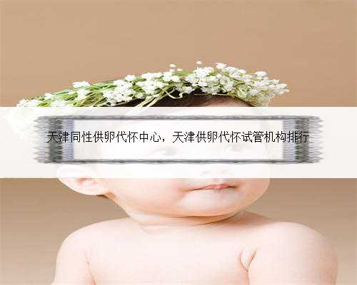 天津同性供卵代怀中心，天津供卵代怀试管机构排行