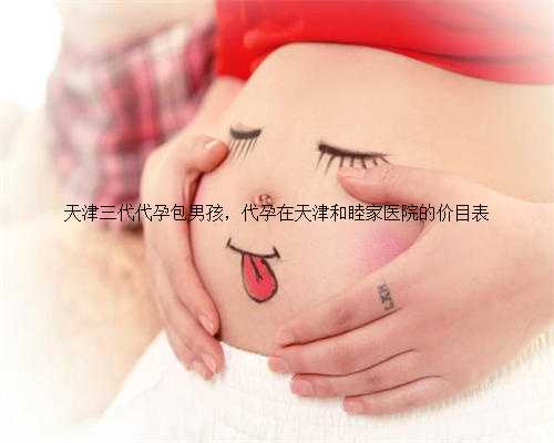 天津三代代孕包男孩，代孕在天津和睦家医院的价目表