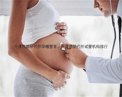 天津找捐卵代怀孕哪里有，天津供卵代怀试管机构排行
