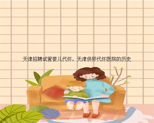 天津招聘试管婴儿代怀，天津供卵代怀医院的历史