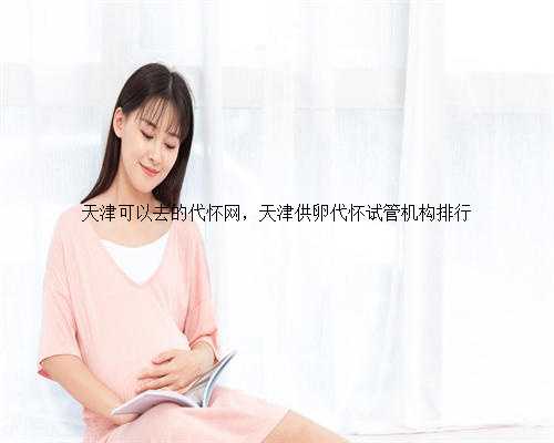 天津可以去的代怀网，天津供卵代怀试管机构排行