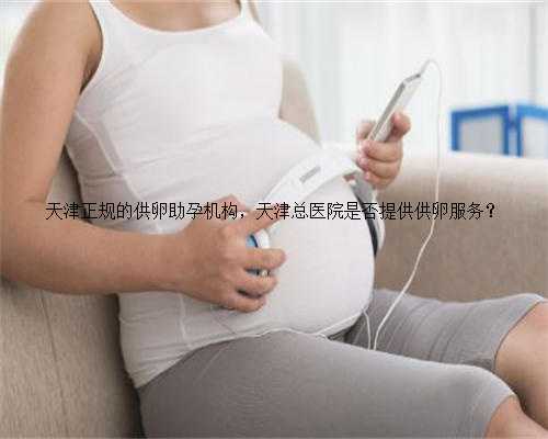 天津正规的供卵助孕机构，天津总医院是否提供供卵服务？