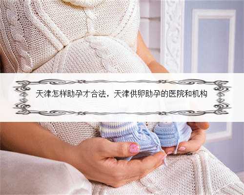 天津怎样助孕才合法，天津供卵助孕的医院和机构