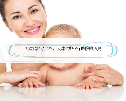 天津代怀孕价格，天津供卵代怀医院的历史