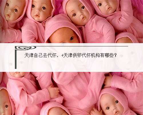天津自己去代怀， 天津供卵代怀机构有哪些？