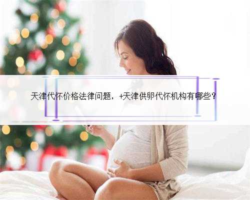 天津代怀价格法律问题， 天津供卵代怀机构有哪些？