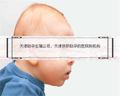 天津助孕生殖公司，天津供卵助孕的医院和机构