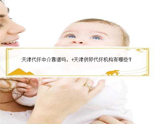 天津代怀中介靠谱吗， 天津供卵代怀机构有哪些？