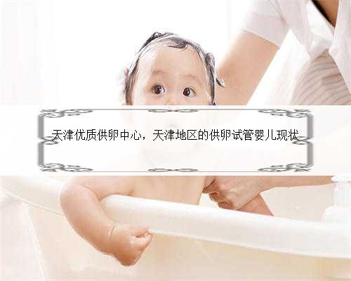 天津优质供卵中心，天津地区的供卵试管婴儿现状