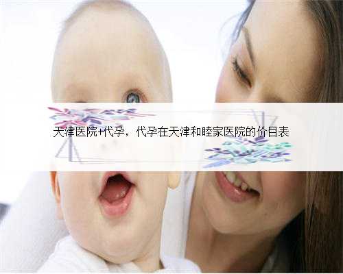 天津医院 代孕，代孕在天津和睦家医院的价目表