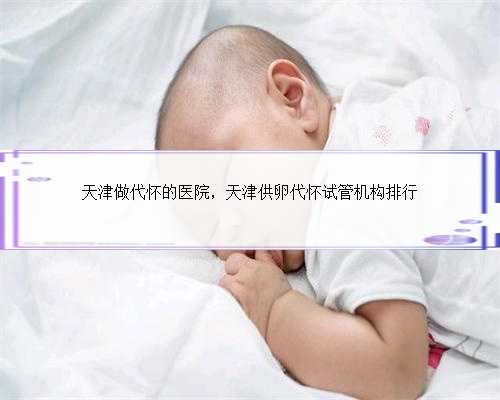 天津做代怀的医院，天津供卵代怀试管机构排行