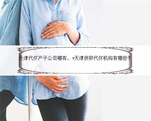天津代怀产子公司哪有， 天津供卵代怀机构有哪些？