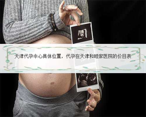 天津代孕中心具体位置，代孕在天津和睦家医院的价目表