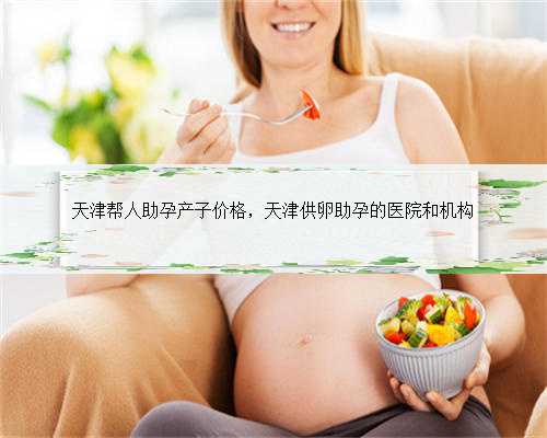 天津帮人助孕产子价格，天津供卵助孕的医院和机构