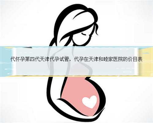 代怀孕第四代天津代孕试管，代孕在天津和睦家医院的价目表