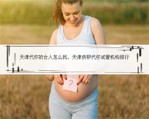 天津代怀的女人怎么找，天津供卵代怀试管机构排行