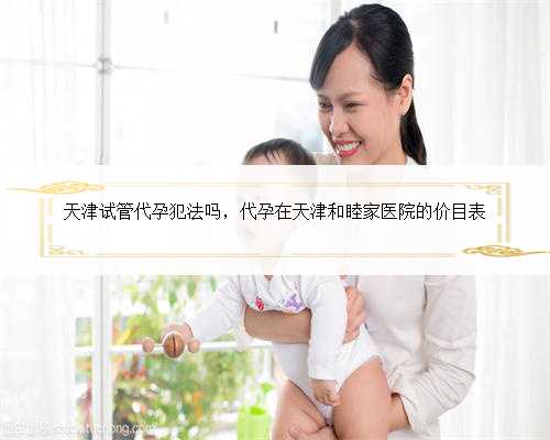 天津试管代孕犯法吗，代孕在天津和睦家医院的价目表
