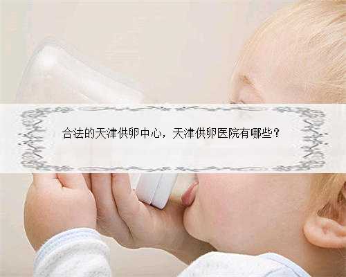 合法的天津供卵中心，天津供卵医院有哪些？